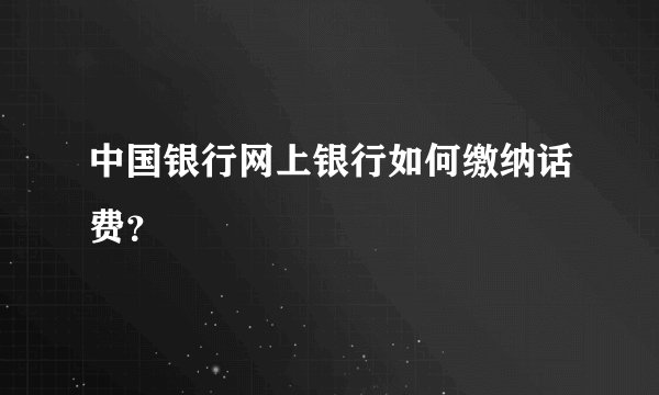 中国银行网上银行如何缴纳话费？