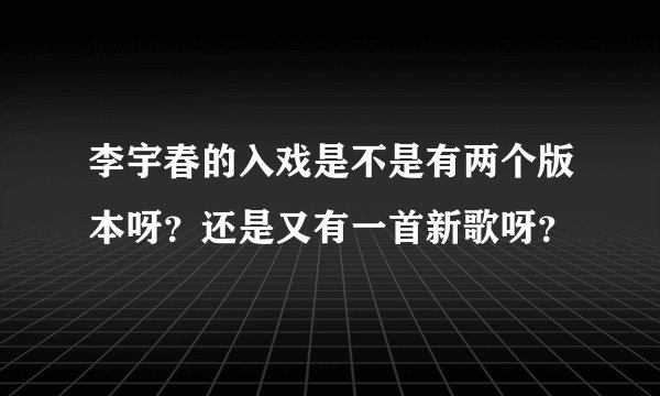 李宇春的入戏是不是有两个版本呀？还是又有一首新歌呀？