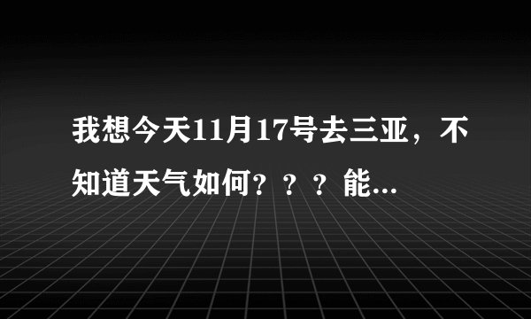 我想今天11月17号去三亚，不知道天气如何？？？能去否？？