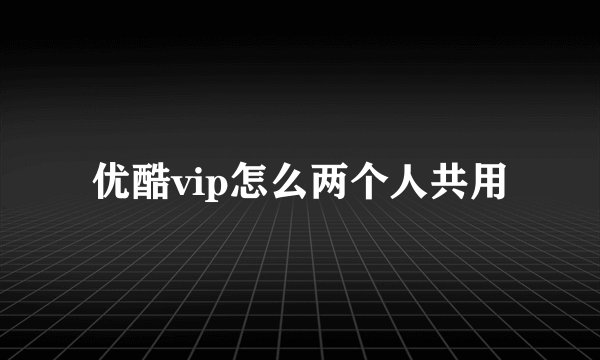 优酷vip怎么两个人共用