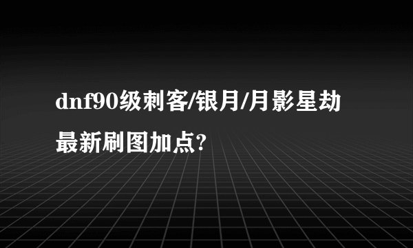 dnf90级刺客/银月/月影星劫最新刷图加点?