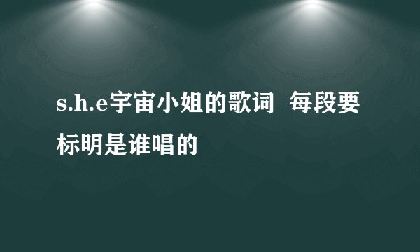 s.h.e宇宙小姐的歌词  每段要标明是谁唱的