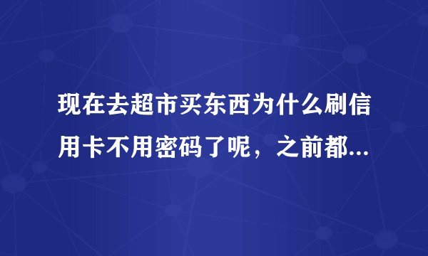 现在去超市买东西为什么刷信用卡不用密码了呢，之前都是需要的啊