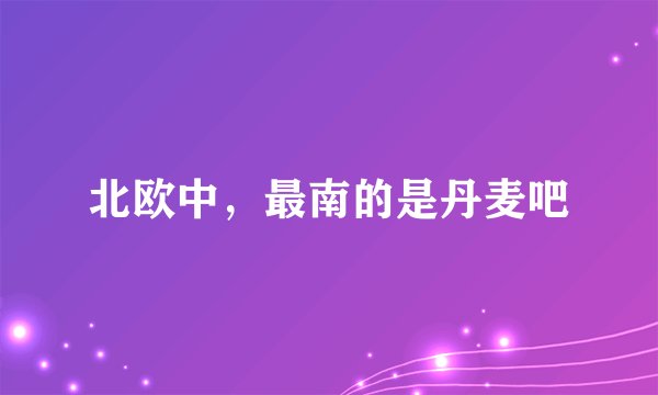 北欧中，最南的是丹麦吧