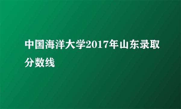 中国海洋大学2017年山东录取分数线