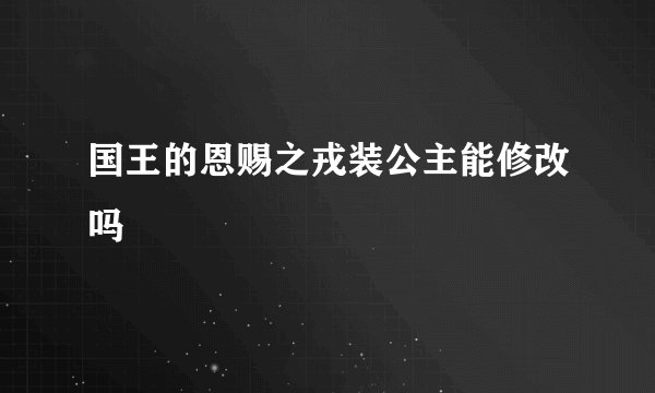国王的恩赐之戎装公主能修改吗