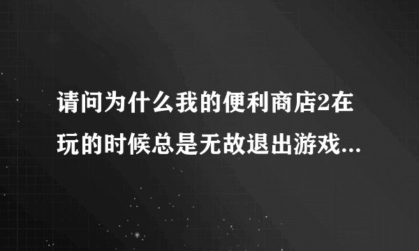 请问为什么我的便利商店2在玩的时候总是无故退出游戏,无法玩??