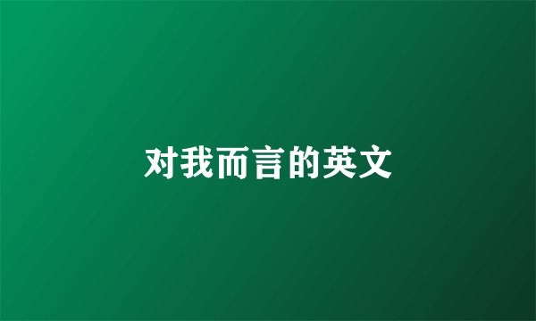 对我而言的英文