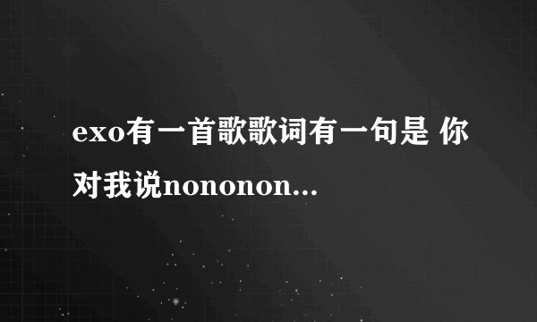 exo有一首歌歌词有一句是 你对我说nonononono~~,请问是哪首歌啊?