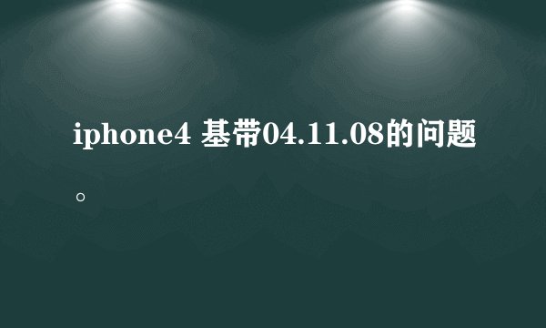iphone4 基带04.11.08的问题。