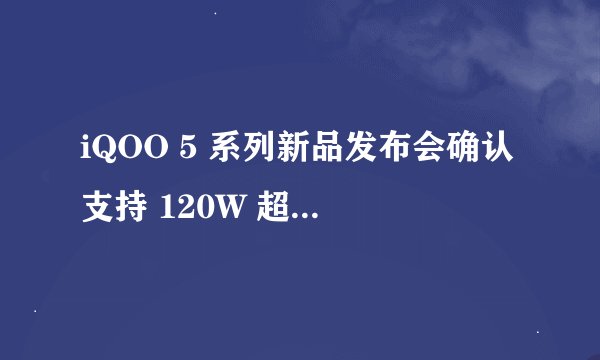 iQOO 5 系列新品发布会确认支持 120W 超快闪充，15 分钟充满电，是否所有版本都配备双曲面柔性屏？