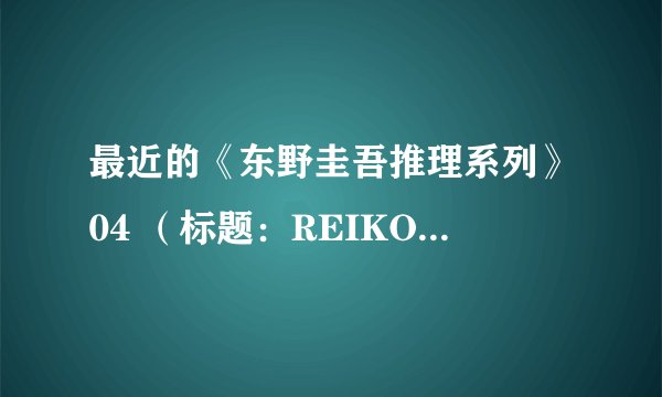 最近的《东野圭吾推理系列》04 （标题：REIKO和玲子）这集中，玲子就那么被放了？