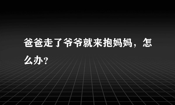爸爸走了爷爷就来抱妈妈，怎么办？