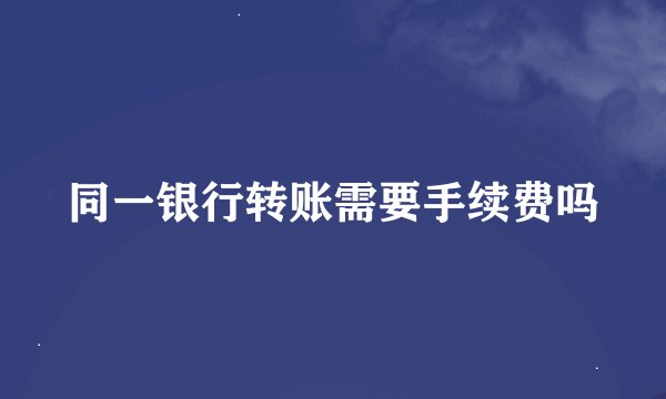 同一银行转账需要手续费吗