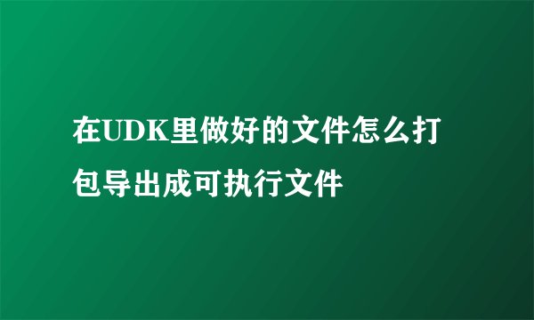 在UDK里做好的文件怎么打包导出成可执行文件