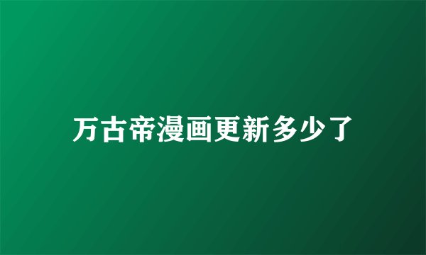 万古帝漫画更新多少了