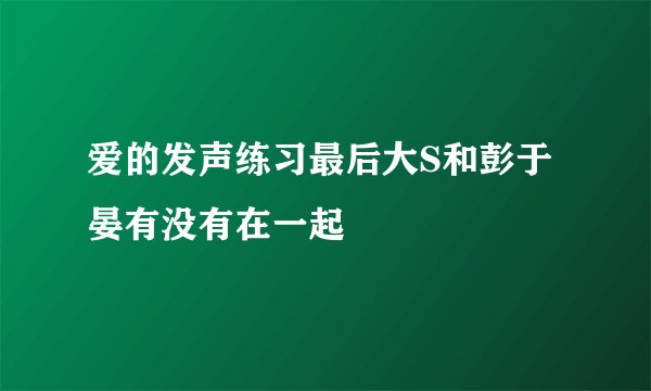 爱的发声练习最后大S和彭于晏有没有在一起
