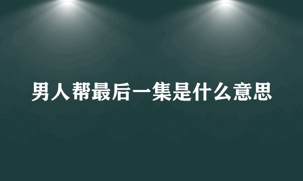 男人帮最后一集是什么意思