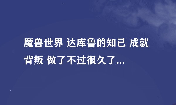 魔兽世界 达库鲁的知己 成就 背叛 做了不过很久了 那个 净化达克萨隆没做 前序做了几个 不知道做到哪了