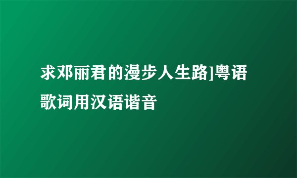 求邓丽君的漫步人生路]粤语歌词用汉语谐音