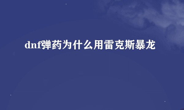 dnf弹药为什么用雷克斯暴龙