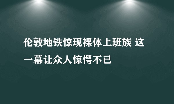 伦敦地铁惊现裸体上班族 这一幕让众人惊愕不已