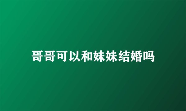哥哥可以和妹妹结婚吗