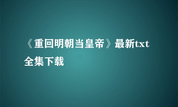 《重回明朝当皇帝》最新txt全集下载