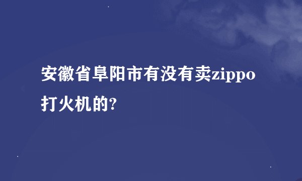 安徽省阜阳市有没有卖zippo打火机的?