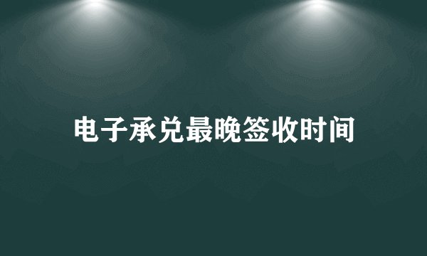电子承兑最晚签收时间