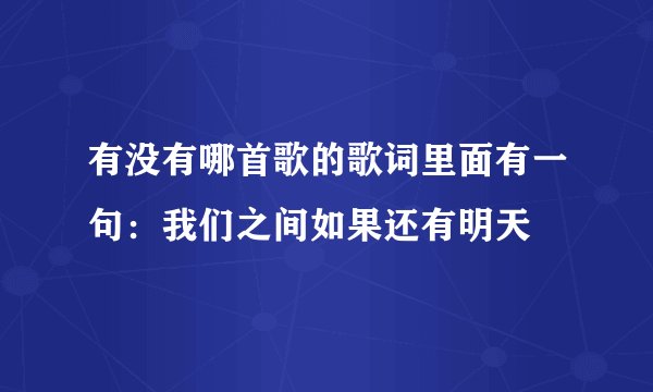 有没有哪首歌的歌词里面有一句：我们之间如果还有明天