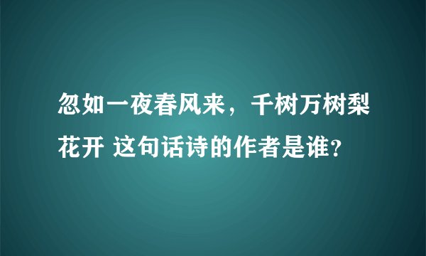 忽如一夜春风来，千树万树梨花开 这句话诗的作者是谁？
