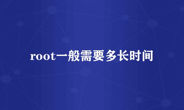 root一般需要多长时间