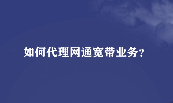 如何代理网通宽带业务？