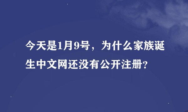 今天是1月9号，为什么家族诞生中文网还没有公开注册？