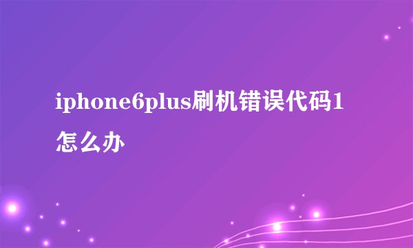 iphone6plus刷机错误代码1怎么办