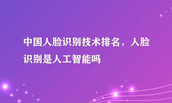 中国人脸识别技术排名，人脸识别是人工智能吗