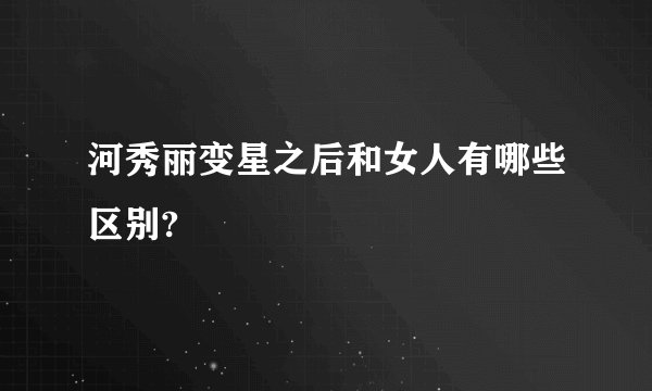 河秀丽变星之后和女人有哪些区别?