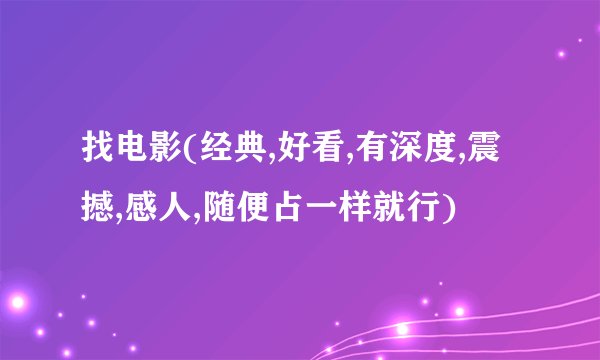 找电影(经典,好看,有深度,震撼,感人,随便占一样就行)