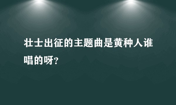 壮士出征的主题曲是黄种人谁唱的呀？