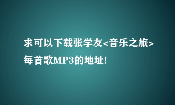 求可以下载张学友<音乐之旅>每首歌MP3的地址!