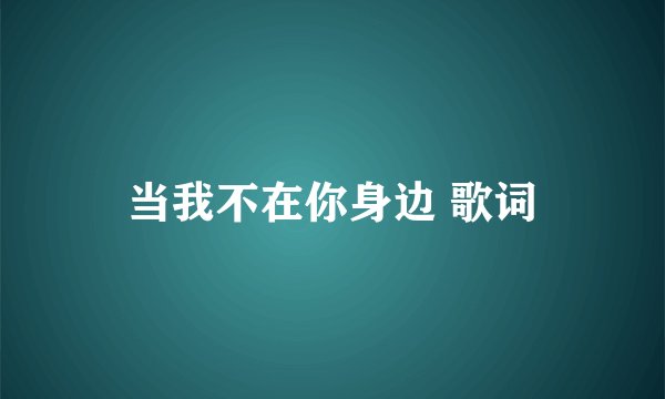 当我不在你身边 歌词