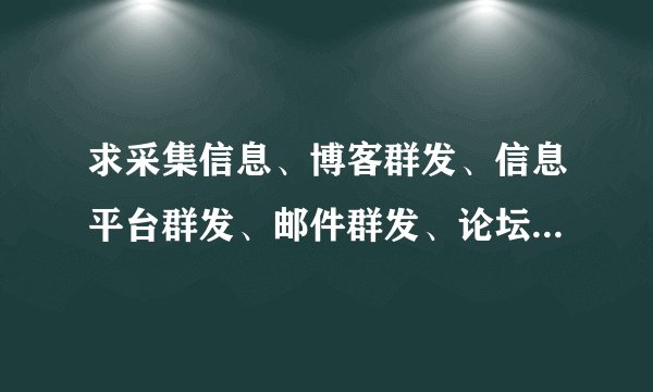 求采集信息、博客群发、信息平台群发、邮件群发、论坛群发、QQ群发、UC群发、百度I群发的软件？