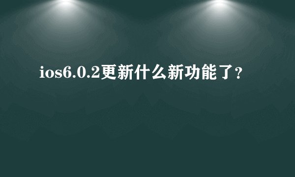 ios6.0.2更新什么新功能了？