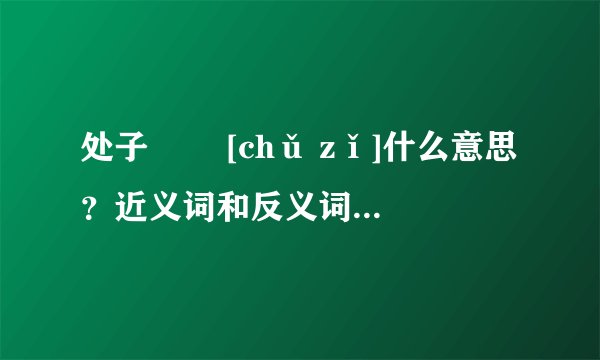处子   [chǔ zǐ]什么意思？近义词和反义词是什么？英文翻译是什么？