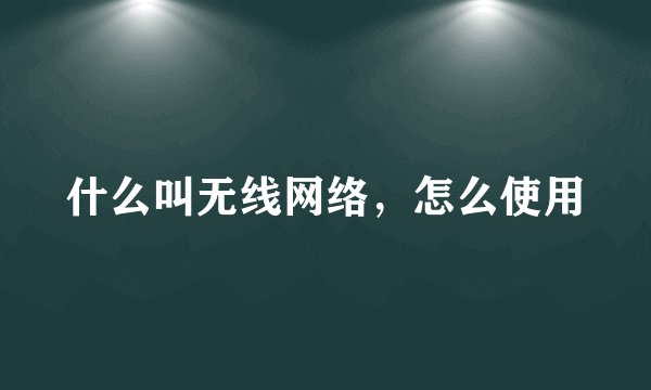 什么叫无线网络，怎么使用