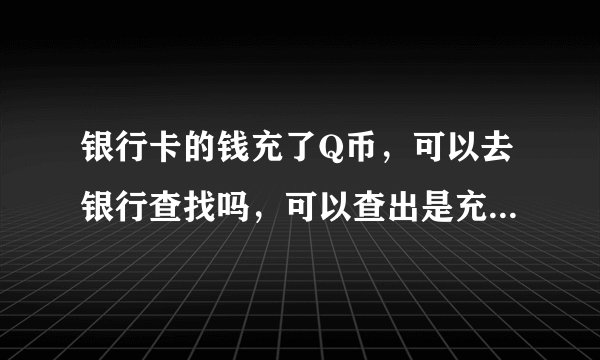 银行卡的钱充了Q币，可以去银行查找吗，可以查出是充了Q币吗