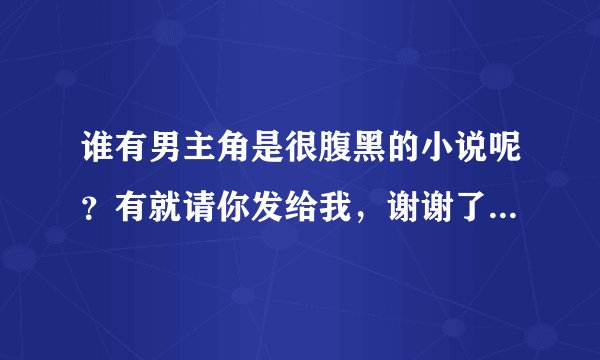 谁有男主角是很腹黑的小说呢？有就请你发给我，谢谢了。我的邮箱是：741717071＠qq.com。