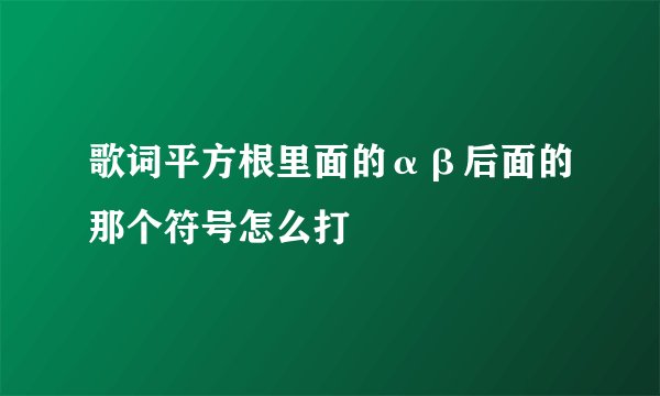 歌词平方根里面的αβ后面的那个符号怎么打