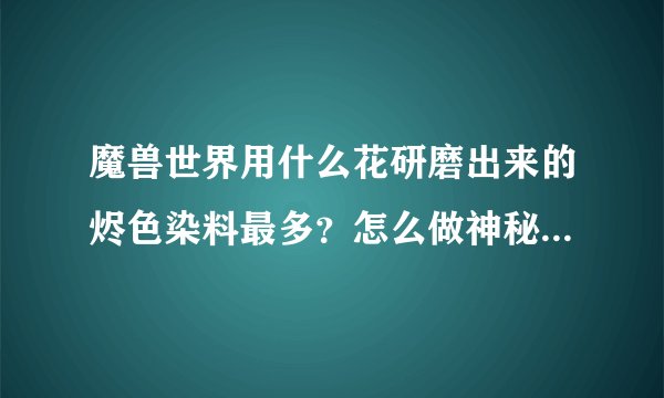 魔兽世界用什么花研磨出来的烬色染料最多？怎么做神秘财富卡最赚？